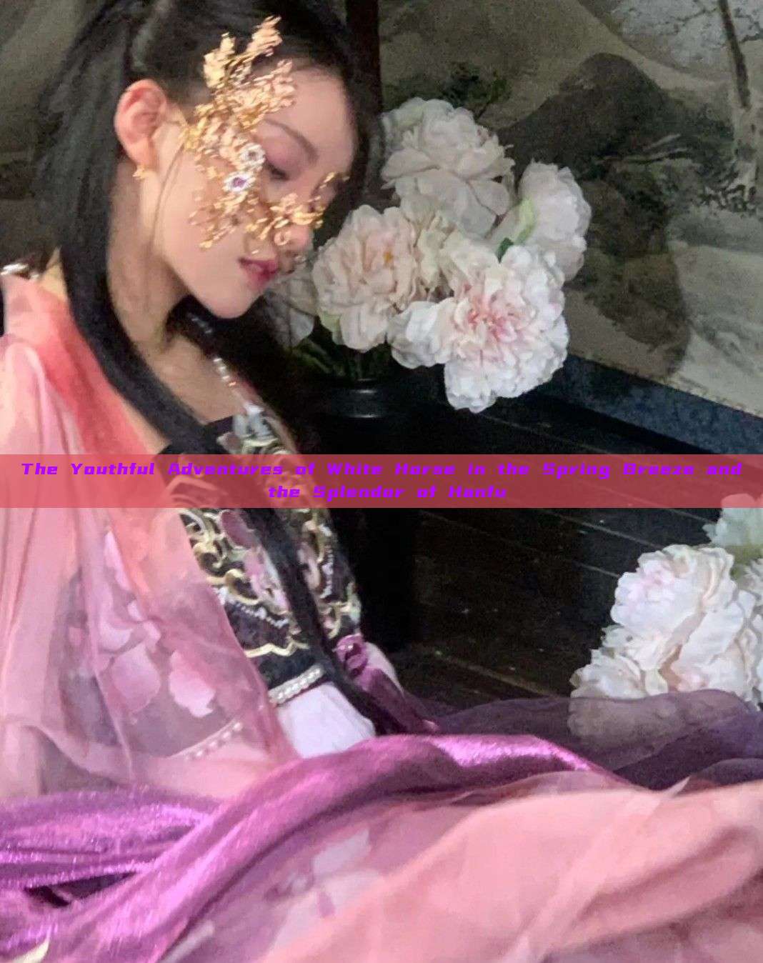 The Youthful Adventures of White Horse in the Spring Breeze and the Splendor of Hanfu The Youthful Adventures of White Horse in the Spring Breeze and the Splendor of Hanfu