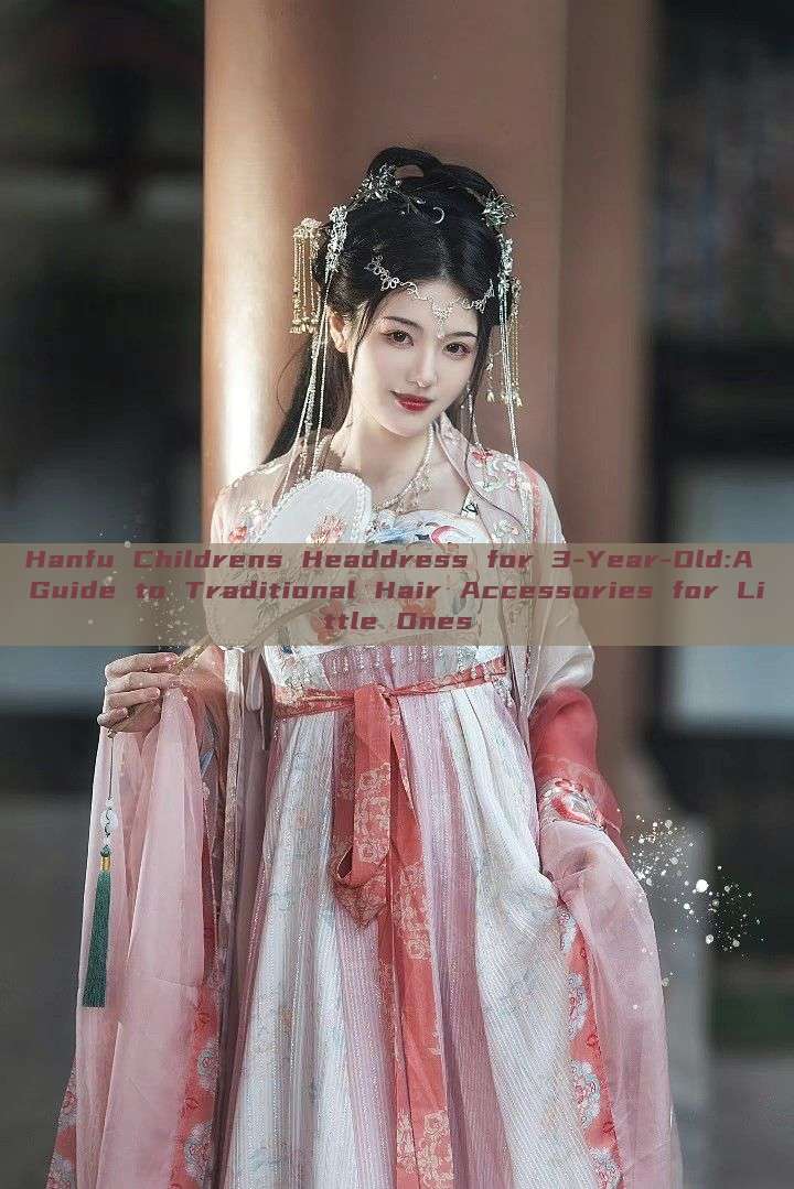 Hanfu Childrens Headdress for 3-Year-Old:A Guide to Traditional Hair Accessories for Little Ones Hanfu Childrens Headdress for 3-Year-Old:A Guide to Traditional Hair Accessories for Little Ones