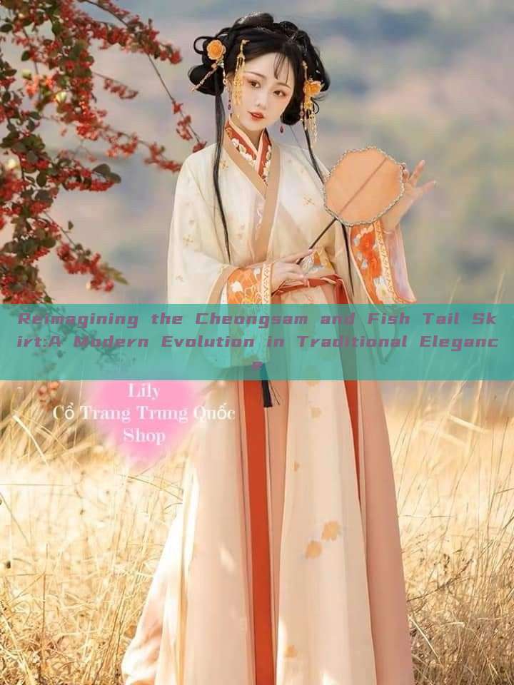 Reimagining the Cheongsam and Fish Tail Skirt:A Modern Evolution in Traditional Elegance