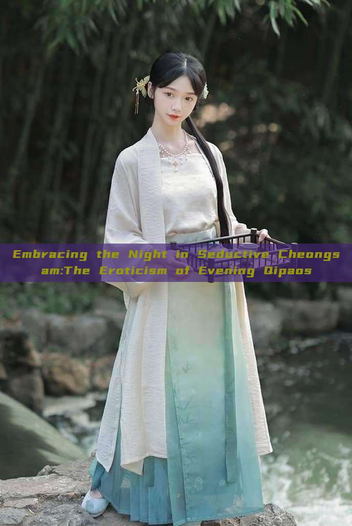 Embracing the Night in Seductive Cheongsam:The Eroticism of Evening Qipaos Embracing the Night in Seductive Cheongsam:The Eroticism of Evening Qipaos