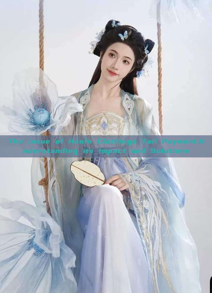 The Issue of Hanfu Clothings Tail Payment:Understanding its Impact and Solutions The Issue of Hanfu Clothings Tail Payment:Understanding its Impact and Solutions