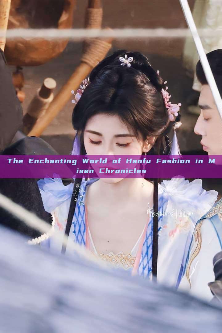 The Enchanting World of Hanfu Fashion in Misan Chronicles The Enchanting World of Hanfu Fashion in Misan Chronicles