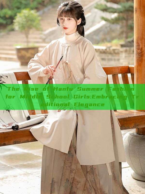 The Rise of Hanfu Summer Fashion for Middle School Girls:Embracing Traditional Elegance The Rise of Hanfu Summer Fashion for Middle School Girls:Embracing Traditional Elegance
