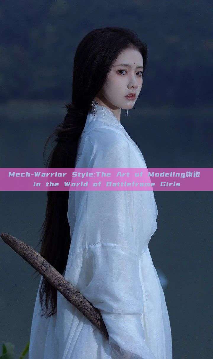 Mech-Warrior Style:The Art of Modeling旗袍 in the World of Battleframe Girls Mech-Warrior Style:The Art of Modeling旗袍 in the World of Battleframe Girls