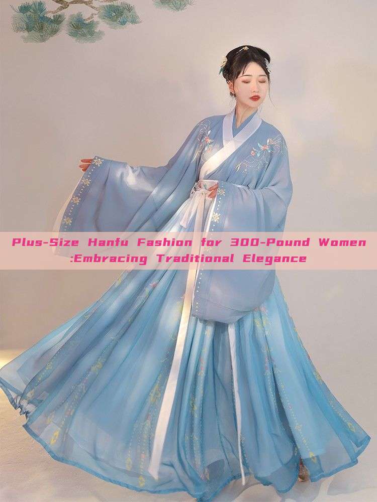 Plus-Size Hanfu Fashion for 300-Pound Women:Embracing Traditional Elegance