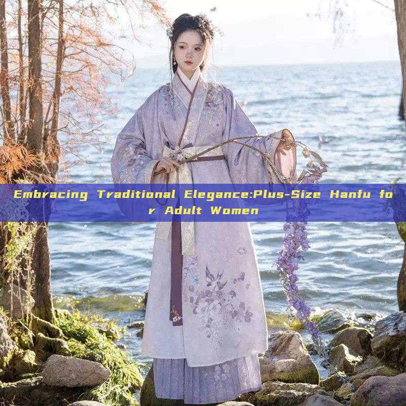 Embracing Traditional Elegance:Plus-Size Hanfu for Adult Women Embracing Traditional Elegance:Plus-Size Hanfu for Adult Women