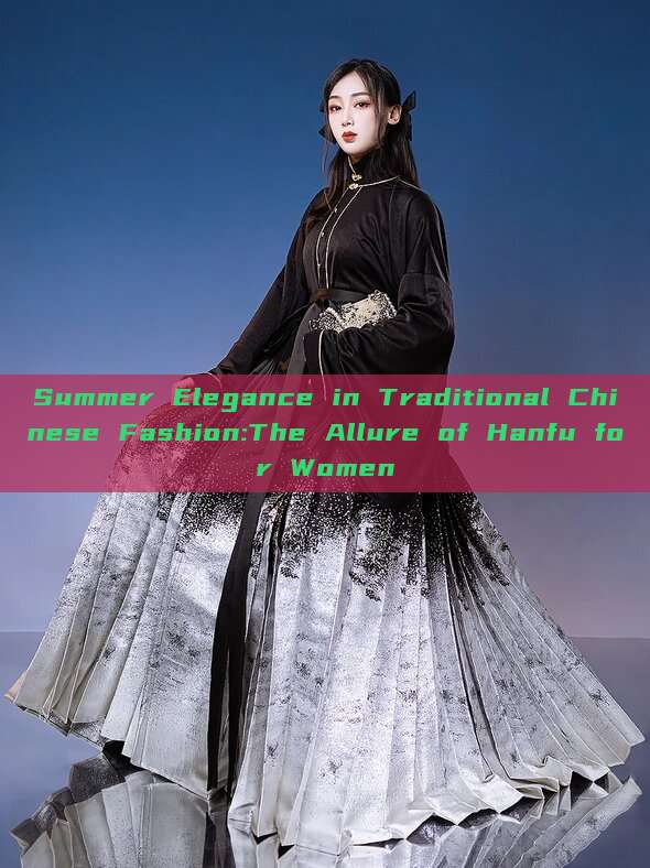 Summer Elegance in Traditional Chinese Fashion:The Allure of Hanfu for Women Summer Elegance in Traditional Chinese Fashion:The Allure of Hanfu for Women