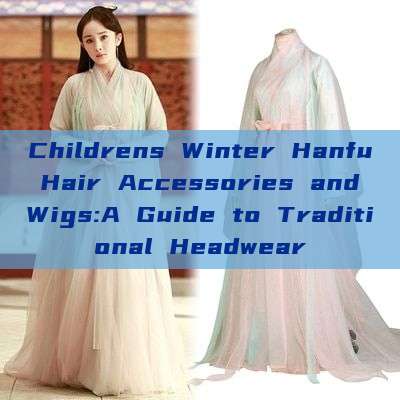 Childrens Winter Hanfu Hair Accessories and Wigs:A Guide to Traditional Headwear Childrens Winter Hanfu Hair Accessories and Wigs:A Guide to Traditional Headwear