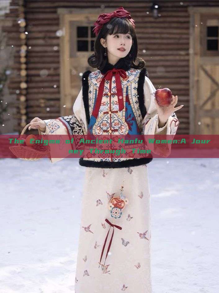 The Enigma of Ancient Hanfu Women:A Journey Through Time The Enigma of Ancient Hanfu Women:A Journey Through Time