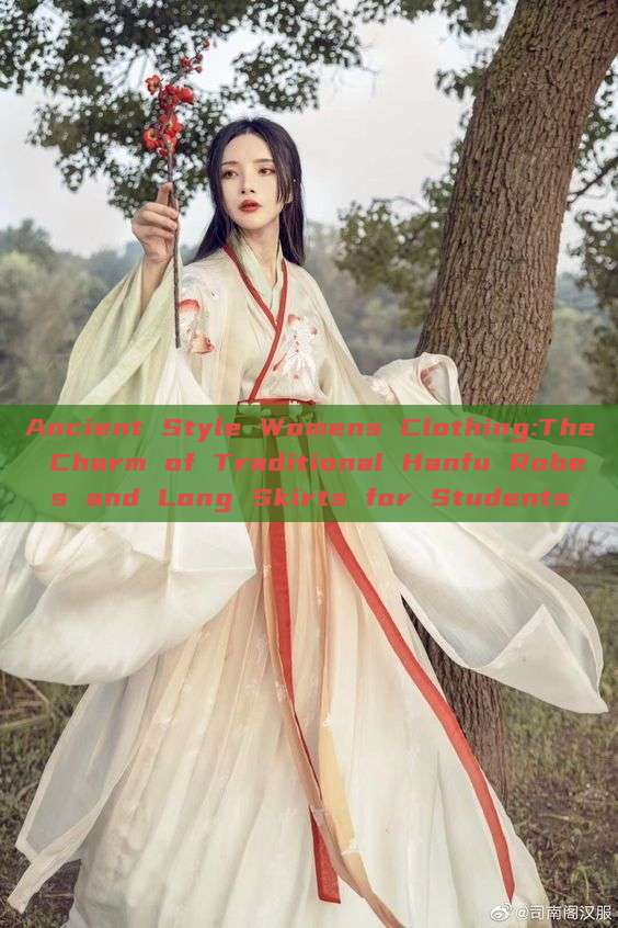 Ancient Style Womens Clothing:The Charm of Traditional Hanfu Robes and Long Skirts for Students Ancient Style Womens Clothing:The Charm of Traditional Hanfu Robes and Long Skirts for Students