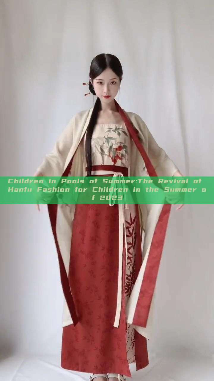 Children in Pools of Summer:The Revival of Hanfu Fashion for Children in the Summer of 2023 Children in Pools of Summer:The Revival of Hanfu Fashion for Children in the Summer of 2023