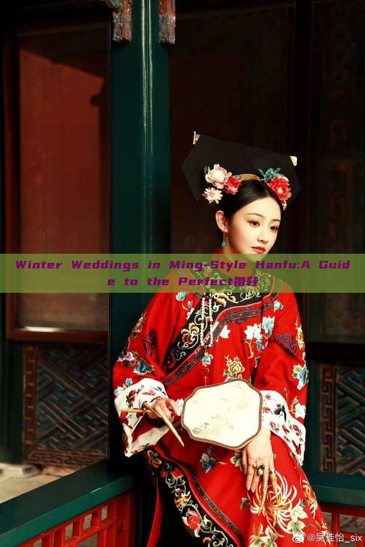 Winter Weddings in Ming-Style Hanfu:A Guide to the Perfect婚鞋 Winter Weddings in Ming-Style Hanfu:A Guide to the Perfect婚鞋
