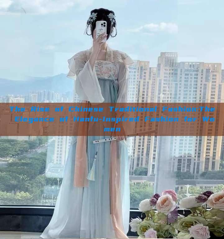 The Rise of Chinese Traditional Fashion:The Elegance of Hanfu-Inspired Fashion for Women The Rise of Chinese Traditional Fashion:The Elegance of Hanfu-Inspired Fashion for Women
