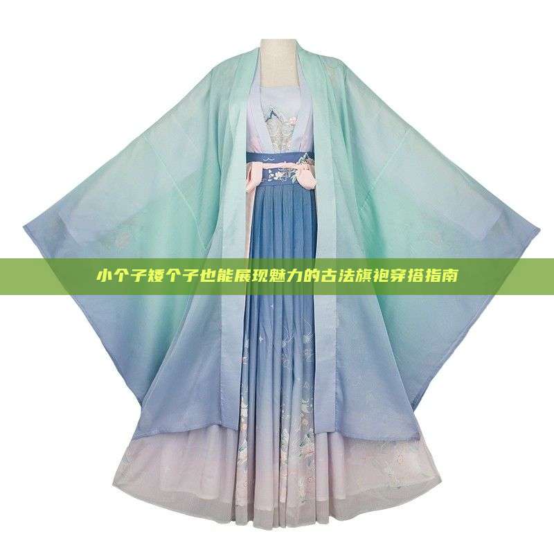 小个子矮个子也能展现魅力的古法旗袍穿搭指南 小个子矮个子也能展现魅力的古法旗袍穿搭指南