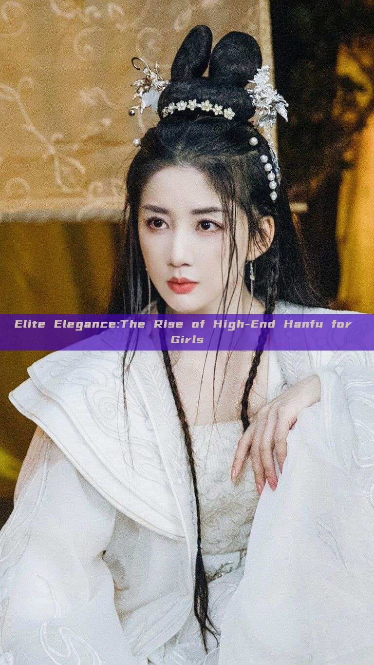 Elite Elegance:The Rise of High-End Hanfu for Girls Elite Elegance:The Rise of High-End Hanfu for Girls