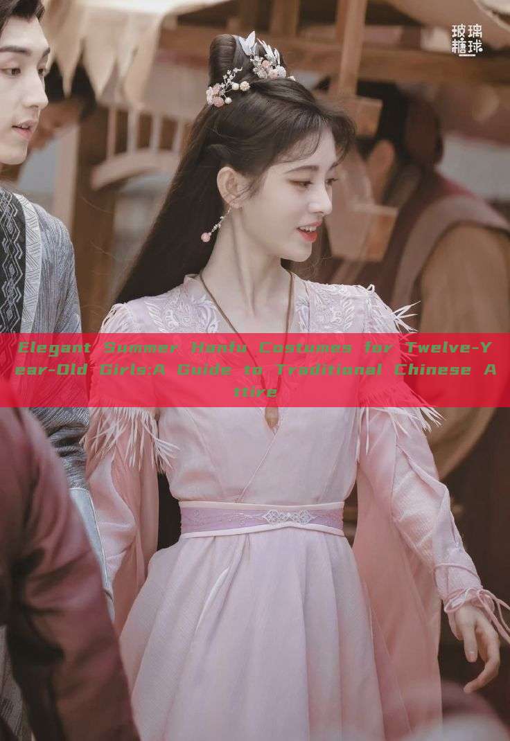 Elegant Summer Hanfu Costumes for Twelve-Year-Old Girls:A Guide to Traditional Chinese Attire Elegant Summer Hanfu Costumes for Twelve-Year-Old Girls:A Guide to Traditional Chinese Attire