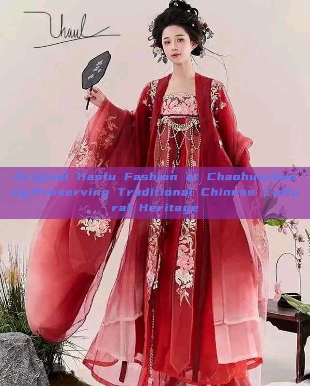Original Hanfu Fashion at Chaohuazhuang:Preserving Traditional Chinese Cultural Heritage Original Hanfu Fashion at Chaohuazhuang:Preserving Traditional Chinese Cultural Heritage
