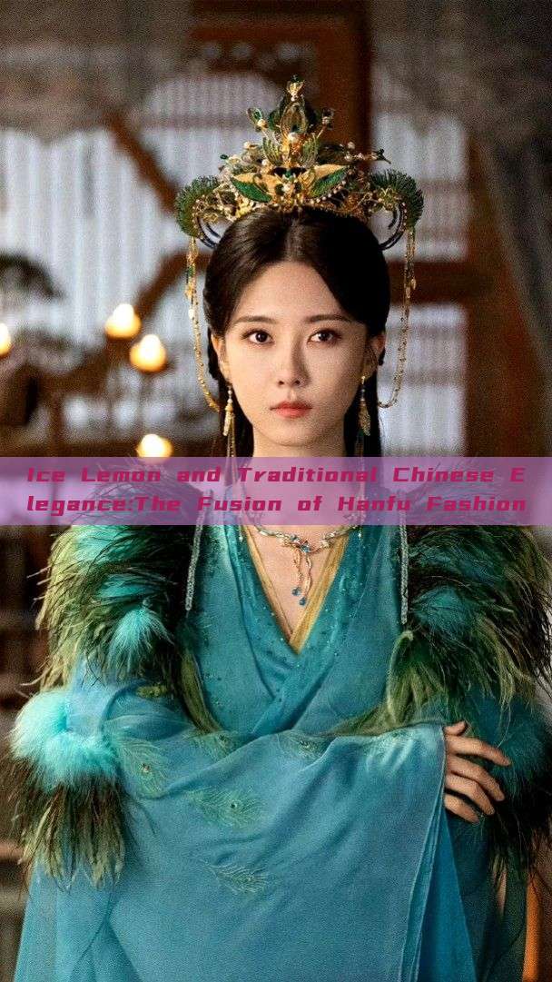Ice Lemon and Traditional Chinese Elegance:The Fusion of Hanfu Fashion Ice Lemon and Traditional Chinese Elegance:The Fusion of Hanfu Fashion