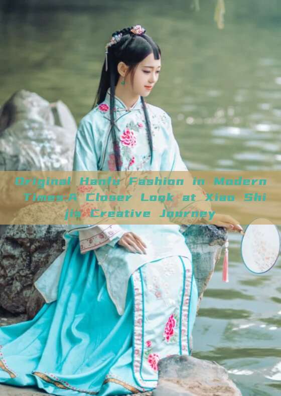 Original Hanfu Fashion in Modern Times:A Closer Look at Xiao Shijis Creative Journey Original Hanfu Fashion in Modern Times:A Closer Look at Xiao Shijis Creative Journey
