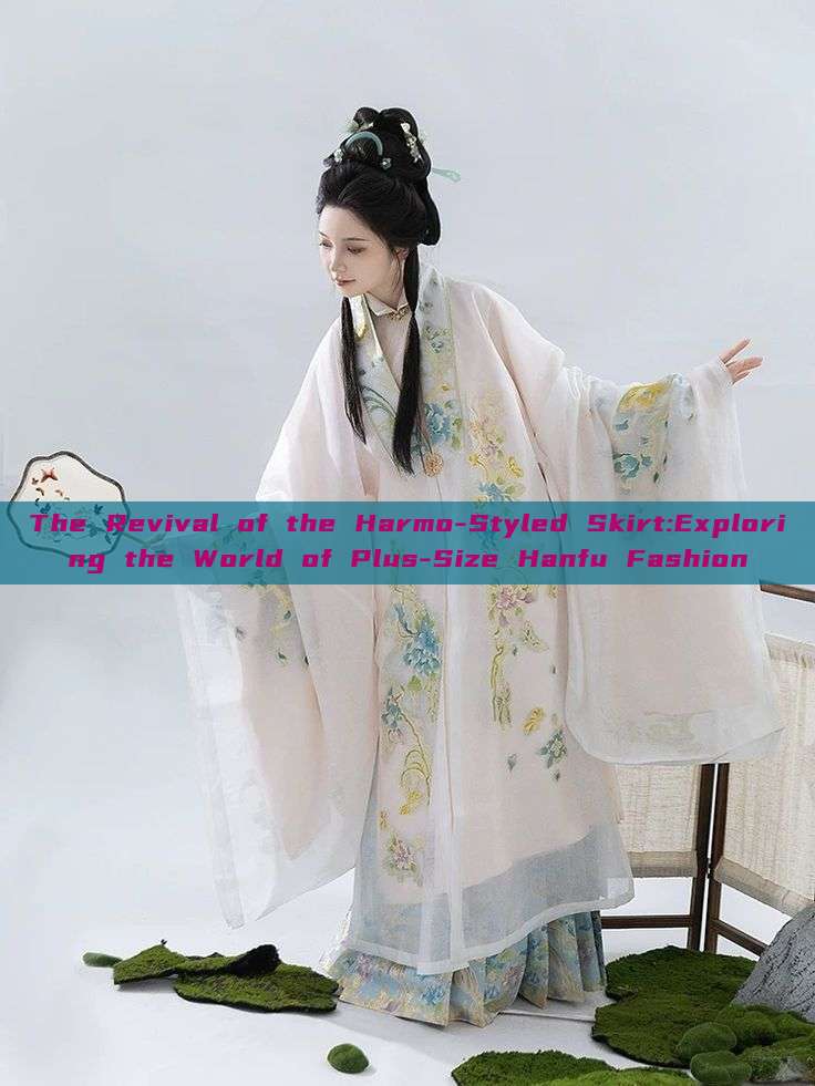 The Revival of the Harmo-Styled Skirt:Exploring the World of Plus-Size Hanfu Fashion The Revival of the Harmo-Styled Skirt:Exploring the World of Plus-Size Hanfu Fashion