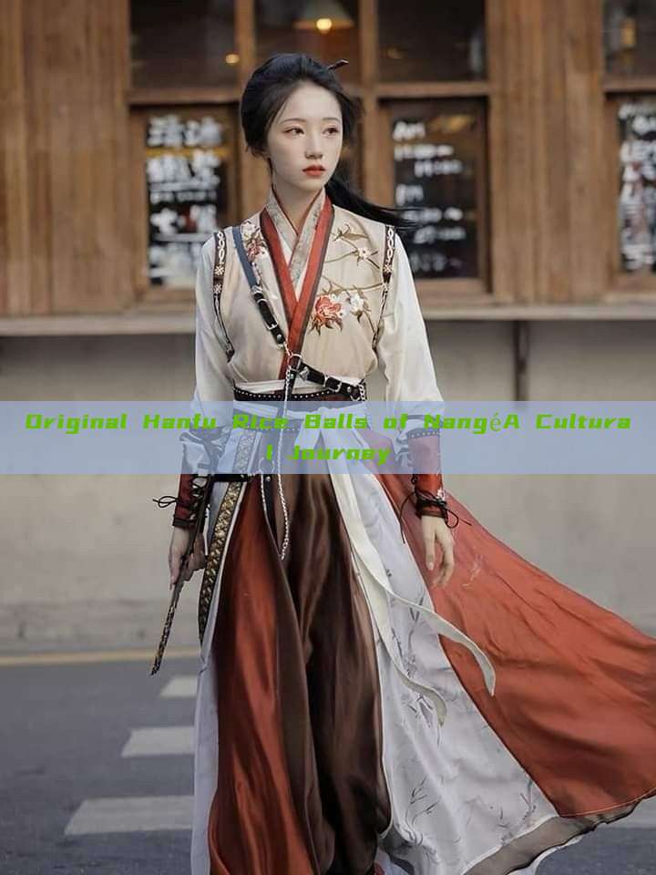 Original Hanfu Rice Balls of NangéA Cultural Journey Original Hanfu Rice Balls of NangéA Cultural Journey