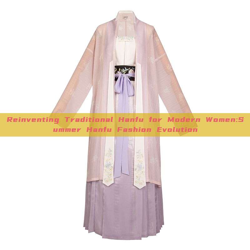 Reinventing Traditional Hanfu for Modern Women:Summer Hanfu Fashion Evolution Reinventing Traditional Hanfu for Modern Women:Summer Hanfu Fashion Evolution