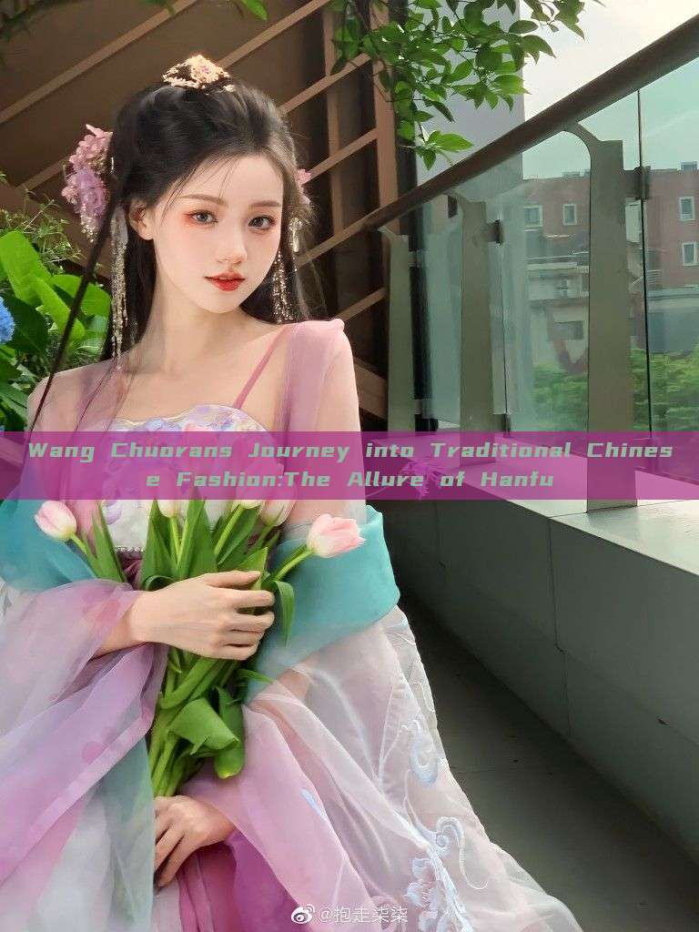 Wang Chuorans Journey into Traditional Chinese Fashion:The Allure of Hanfu Wang Chuorans Journey into Traditional Chinese Fashion:The Allure of Hanfu