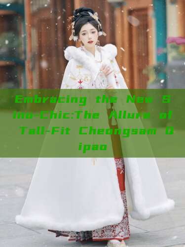 Embracing the New Sino-Chic:The Allure of Tall-Fit Cheongsam Qipao Embracing the New Sino-Chic:The Allure of Tall-Fit Cheongsam Qipao