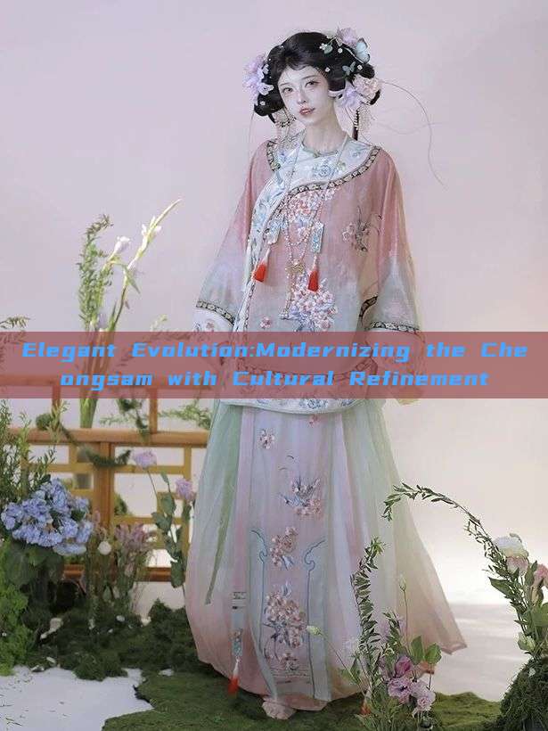 Elegant Evolution:Modernizing the Cheongsam with Cultural Refinement Elegant Evolution:Modernizing the Cheongsam with Cultural Refinement