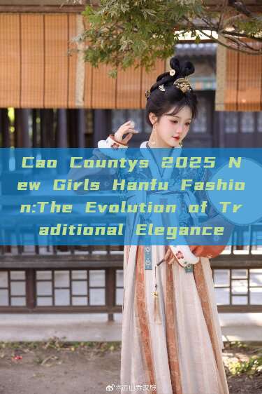 Cao Countys 2025 New Girls Hanfu Fashion:The Evolution of Traditional Elegance Cao Countys 2025 New Girls Hanfu Fashion:The Evolution of Traditional Elegance