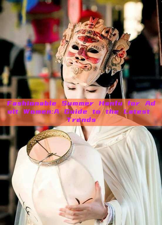 Fashionable Summer Hanfu for Adult Women:A Guide to the Latest Trends Fashionable Summer Hanfu for Adult Women:A Guide to the Latest Trends