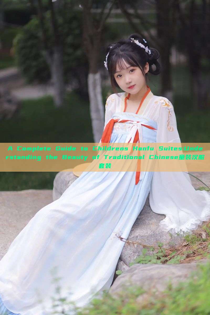 A Complete Guide to Childrens Hanfu Suites:Understanding the Beauty of Traditional Chinese童装汉服套装 A Complete Guide to Childrens Hanfu Suites:Understanding the Beauty of Traditional Chinese童装汉服套装