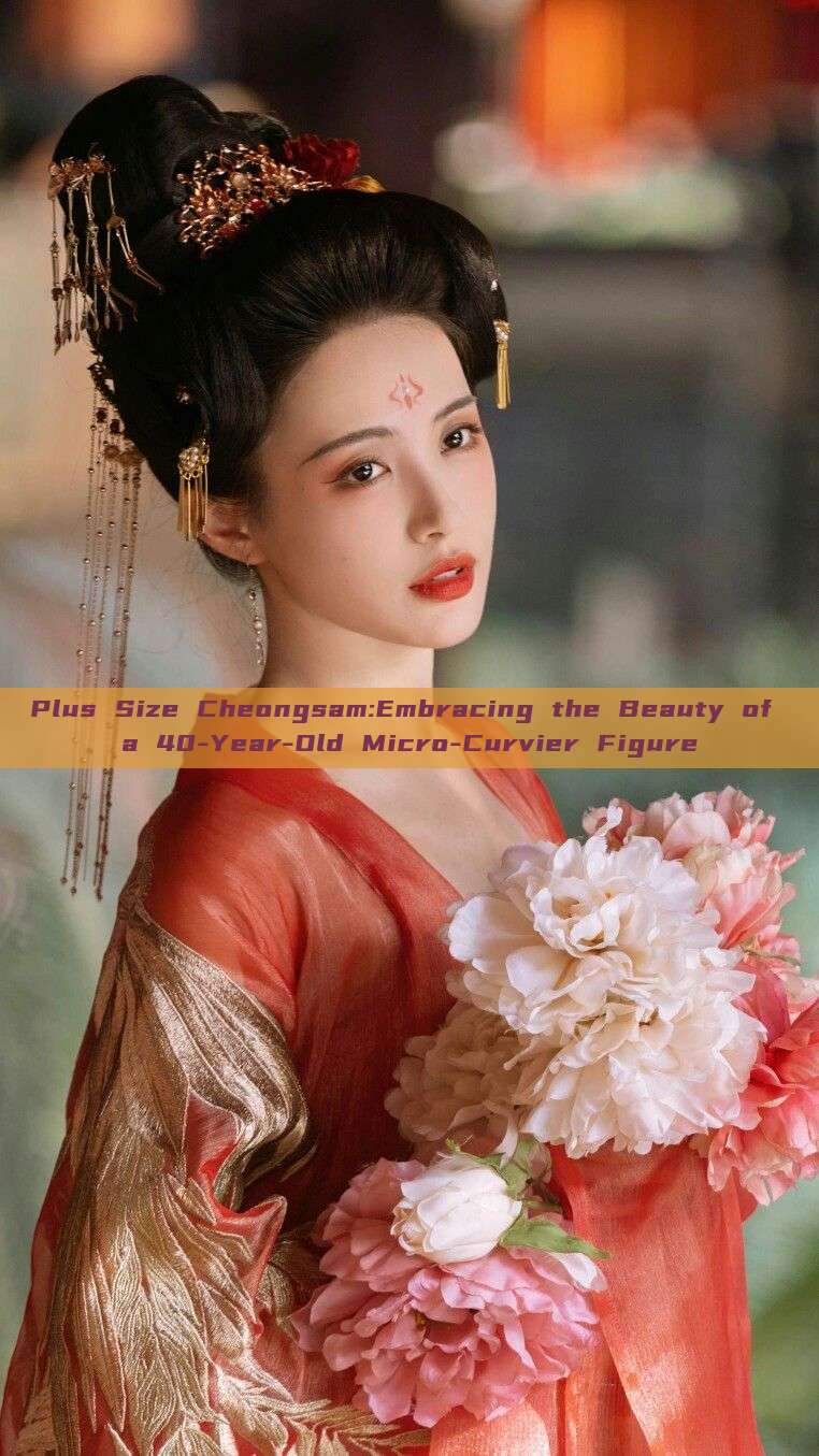 Plus Size Cheongsam:Embracing the Beauty of a 40-Year-Old Micro-Curvier Figure Plus Size Cheongsam:Embracing the Beauty of a 40-Year-Old Micro-Curvier Figure