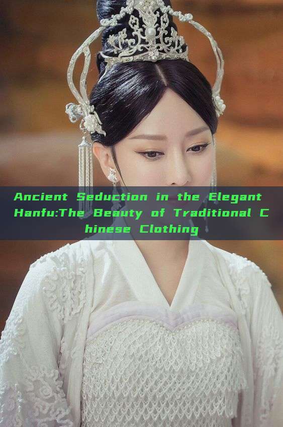 Ancient Seduction in the Elegant Hanfu:The Beauty of Traditional Chinese Clothing
