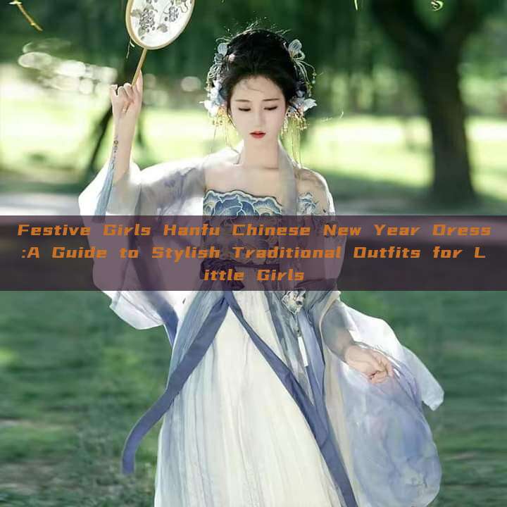 Festive Girls Hanfu Chinese New Year Dress:A Guide to Stylish Traditional Outfits for Little Girls Festive Girls Hanfu Chinese New Year Dress:A Guide to Stylish Traditional Outfits for Little Girls