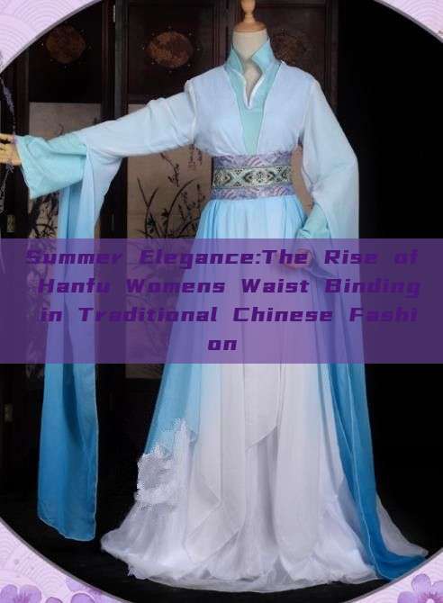 Summer Elegance:The Rise of Hanfu Womens Waist Binding in Traditional Chinese Fashion Summer Elegance:The Rise of Hanfu Womens Waist Binding in Traditional Chinese Fashion