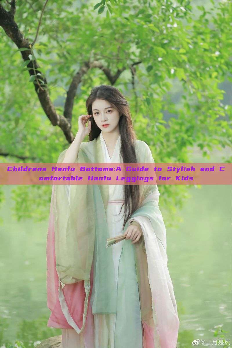 Childrens Hanfu Bottoms:A Guide to Stylish and Comfortable Hanfu Leggings for Kids Childrens Hanfu Bottoms:A Guide to Stylish and Comfortable Hanfu Leggings for Kids