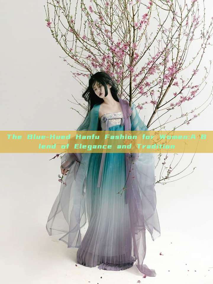 The Blue-Hued Hanfu Fashion for Women:A Blend of Elegance and Tradition The Blue-Hued Hanfu Fashion for Women:A Blend of Elegance and Tradition