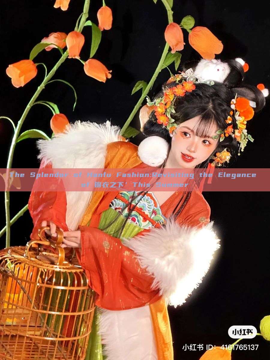 The Splendor of Hanfu Fashion:Revisiting the Elegance of 锦衣之下’This Summer The Splendor of Hanfu Fashion:Revisiting the Elegance of 锦衣之下’This Summer