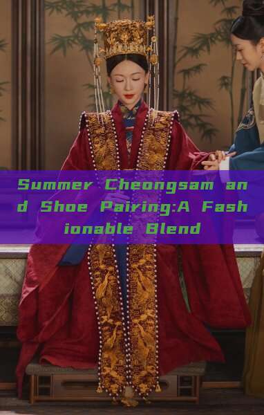 Summer Cheongsam and Shoe Pairing:A Fashionable Blend Summer Cheongsam and Shoe Pairing:A Fashionable Blend