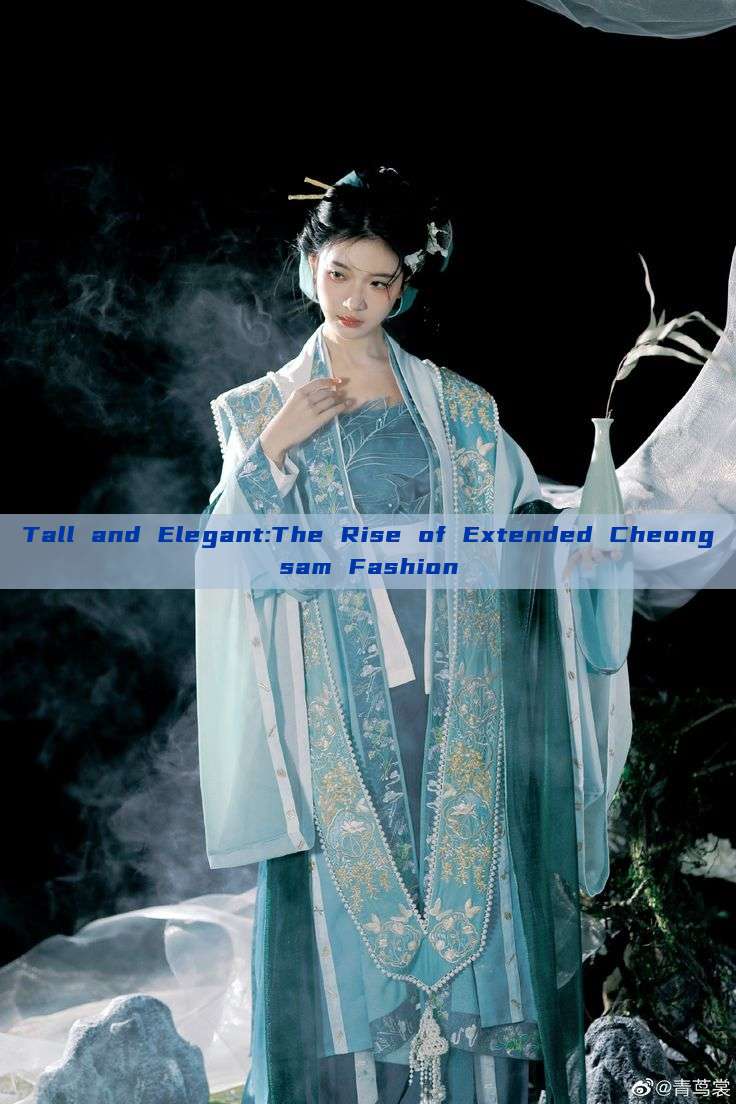 Tall and Elegant:The Rise of Extended Cheongsam Fashion Tall and Elegant:The Rise of Extended Cheongsam Fashion