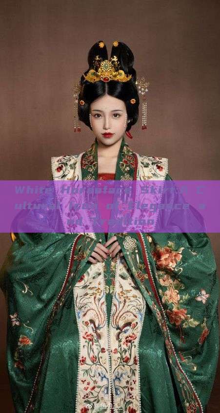 White Horseface Skirt:A Cultural Icon of Elegance and Tradition White Horseface Skirt:A Cultural Icon of Elegance and Tradition