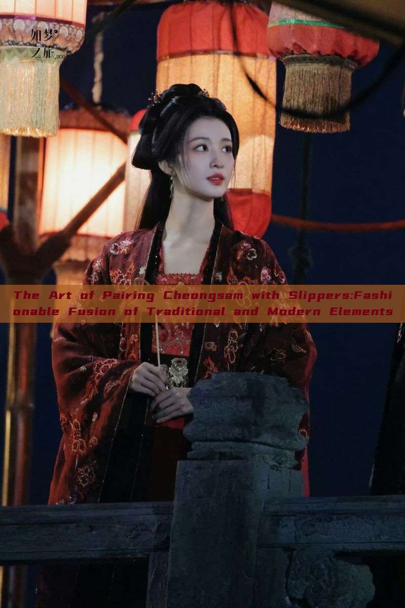The Art of Pairing Cheongsam with Slippers:Fashionable Fusion of Traditional and Modern Elements