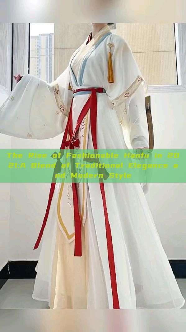 The Rise of Fashionable Hanfu in 2021:A Blend of Traditional Elegance and Modern Style The Rise of Fashionable Hanfu in 2021:A Blend of Traditional Elegance and Modern Style