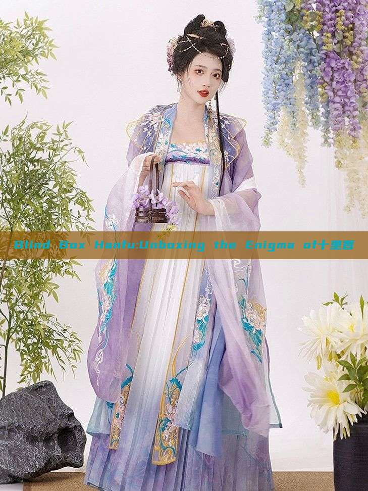 Blind Box Hanfu:Unboxing the Enigma of十里香 Blind Box Hanfu:Unboxing the Enigma of十里香