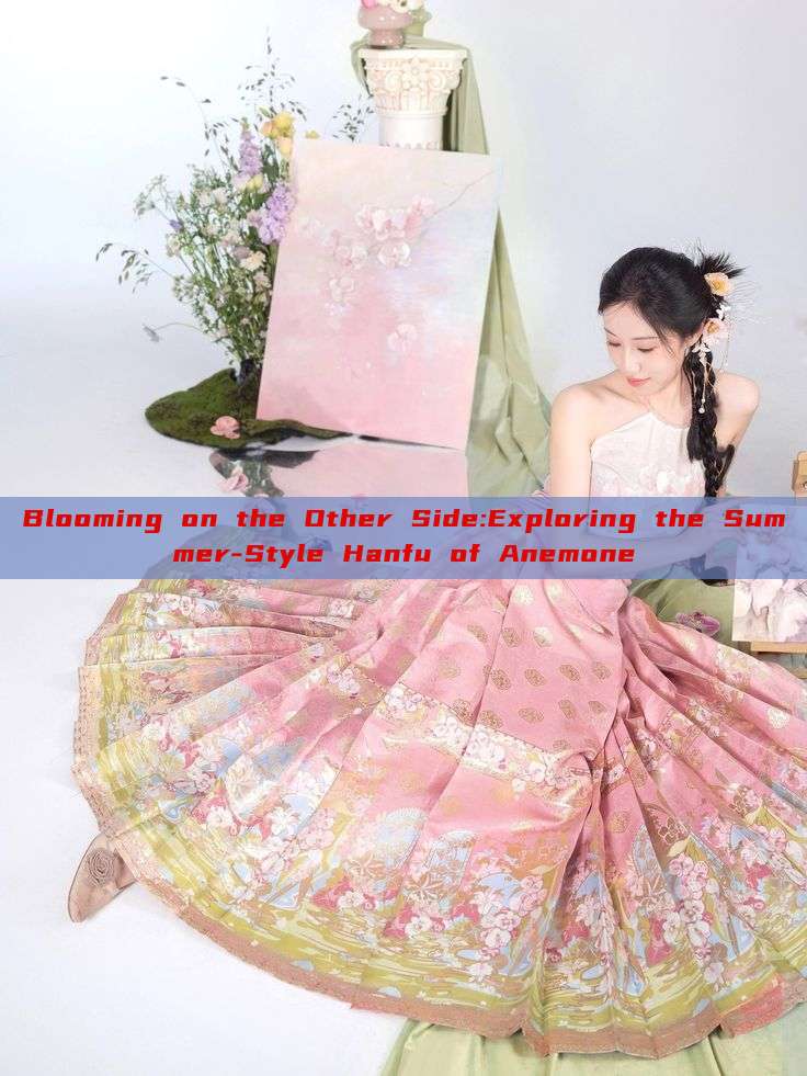 Blooming on the Other Side:Exploring the Summer-Style Hanfu of Anemone Blooming on the Other Side:Exploring the Summer-Style Hanfu of Anemone