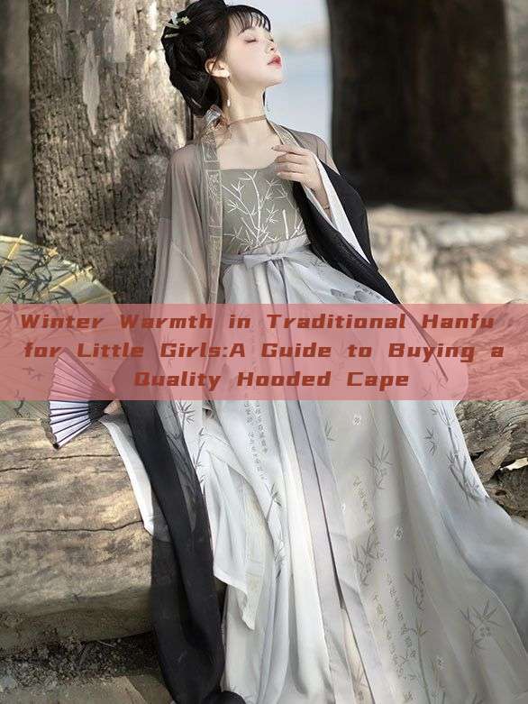 Winter Warmth in Traditional Hanfu for Little Girls:A Guide to Buying a Quality Hooded Cape