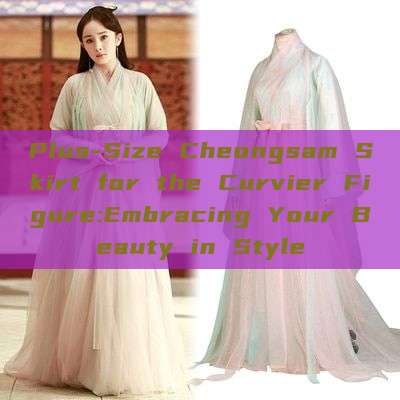 Plus-Size Cheongsam Skirt for the Curvier Figure:Embracing Your Beauty in Style Plus-Size Cheongsam Skirt for the Curvier Figure:Embracing Your Beauty in Style