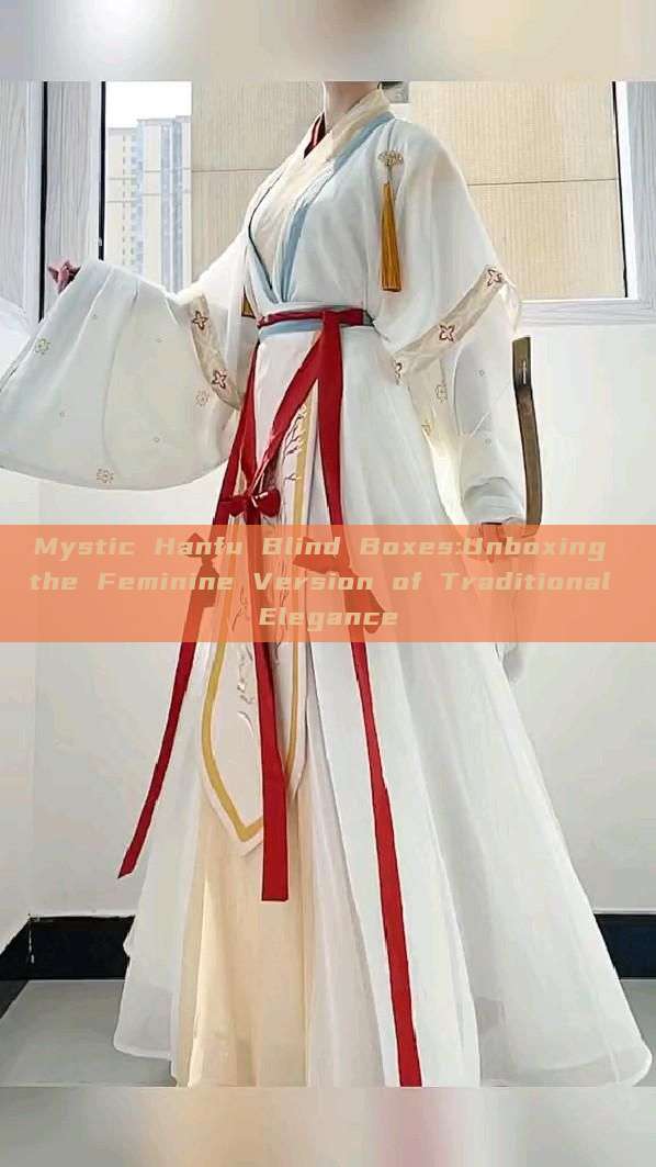 Mystic Hanfu Blind Boxes:Unboxing the Feminine Version of Traditional Elegance